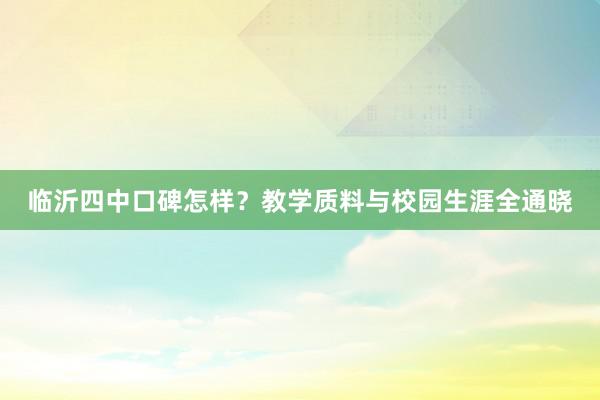 临沂四中口碑怎样？教学质料与校园生涯全通晓