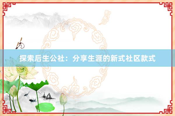 探索后生公社：分享生涯的新式社区款式