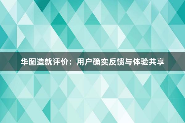 华图造就评价：用户确实反馈与体验共享