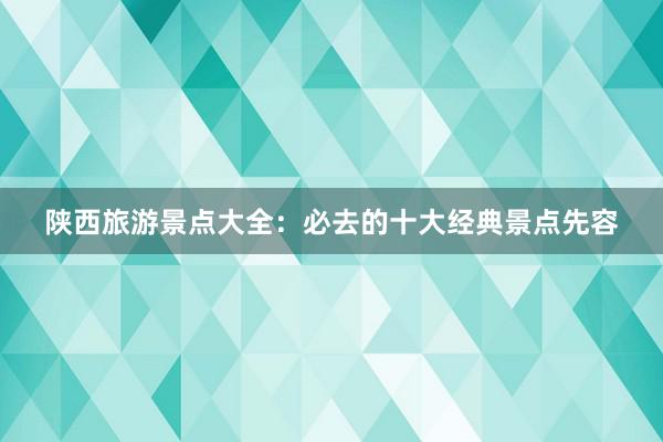 陕西旅游景点大全：必去的十大经典景点先容