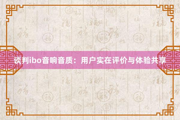 谈判ibo音响音质：用户实在评价与体验共享