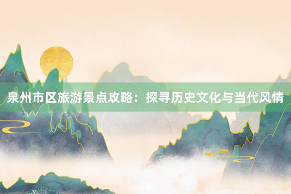 泉州市区旅游景点攻略：探寻历史文化与当代风情