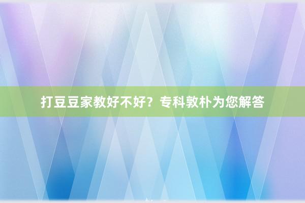 打豆豆家教好不好？专科敦朴为您解答