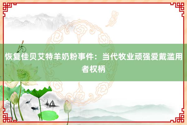 恢复佳贝艾特羊奶粉事件：当代牧业顽强爱戴滥用者权柄