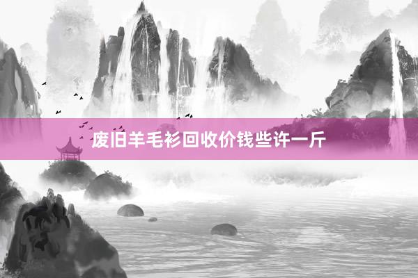 废旧羊毛衫回收价钱些许一斤
