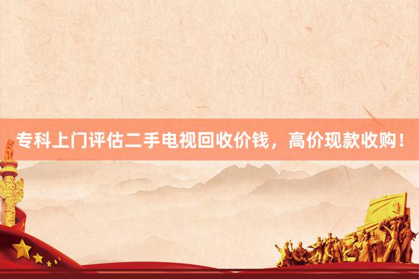 专科上门评估二手电视回收价钱，高价现款收购！