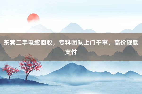 东莞二手电缆回收，专科团队上门干事，高价现款支付