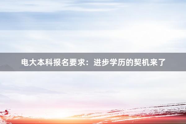 电大本科报名要求：进步学历的契机来了