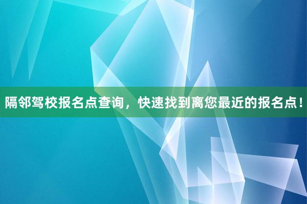 隔邻驾校报名点查询，快速找到离您最近的报名点！